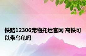 铁路12306宠物托运官网 高铁可以带乌龟吗