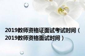 2019教师资格证面试考试时间（2019教师资格面试时间）