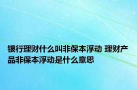 银行理财什么叫非保本浮动 理财产品非保本浮动是什么意思