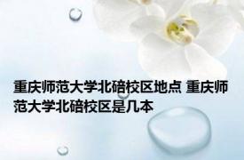 重庆师范大学北碚校区地点 重庆师范大学北碚校区是几本