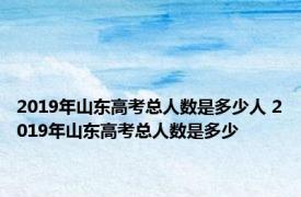 2019年山东高考总人数是多少人 2019年山东高考总人数是多少