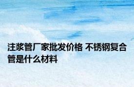 注浆管厂家批发价格 不锈钢复合管是什么材料