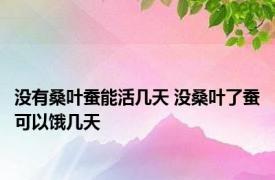 没有桑叶蚕能活几天 没桑叶了蚕可以饿几天