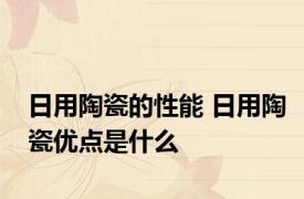 日用陶瓷的性能 日用陶瓷优点是什么