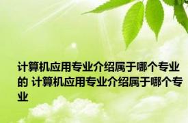 计算机应用专业介绍属于哪个专业的 计算机应用专业介绍属于哪个专业