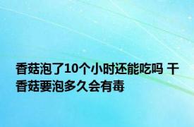 香菇泡了10个小时还能吃吗 干香菇要泡多久会有毒