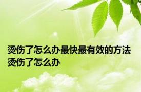 烫伤了怎么办最快最有效的方法 烫伤了怎么办 