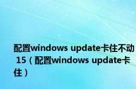 配置windows update卡住不动 15（配置windows update卡住）