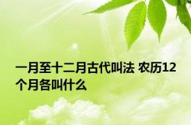 一月至十二月古代叫法 农历12个月各叫什么