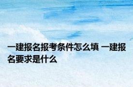 一建报名报考条件怎么填 一建报名要求是什么