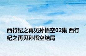 西行纪之再见孙悟空02集 西行纪之再见孙悟空结局