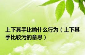 上下其手比喻什么行为（上下其手比较污的意思）