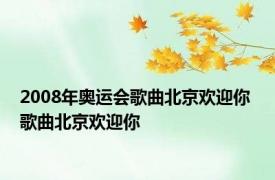 2008年奥运会歌曲北京欢迎你 歌曲北京欢迎你 