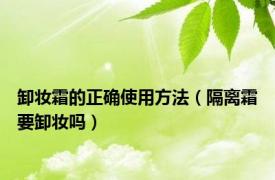 卸妆霜的正确使用方法（隔离霜要卸妆吗）