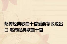 赵传经典歌曲十首爱要怎么说出口 赵传经典歌曲十首 