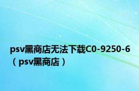 psv黑商店无法下载C0-9250-6（psv黑商店）