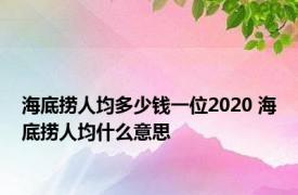 海底捞人均多少钱一位2020 海底捞人均什么意思