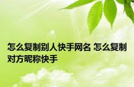 怎么复制别人快手网名 怎么复制对方昵称快手