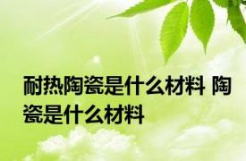 耐热陶瓷是什么材料 陶瓷是什么材料