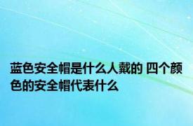 蓝色安全帽是什么人戴的 四个颜色的安全帽代表什么