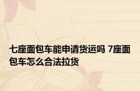 七座面包车能申请货运吗 7座面包车怎么合法拉货