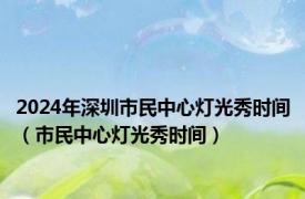 2024年深圳市民中心灯光秀时间（市民中心灯光秀时间）