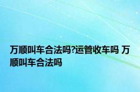 万顺叫车合法吗?运管收车吗 万顺叫车合法吗