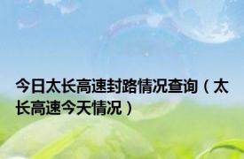 今日太长高速封路情况查询（太长高速今天情况）