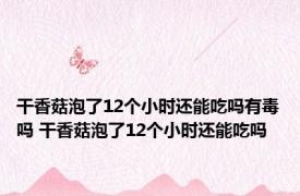 干香菇泡了12个小时还能吃吗有毒吗 干香菇泡了12个小时还能吃吗