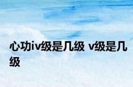 心功iv级是几级 v级是几级