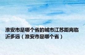 淮安市是哪个省的城市江苏距离临沂多远（淮安市是哪个省）