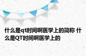 什么是qt时间啊医学上的简称 什么是QT时间啊医学上的