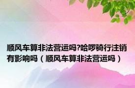 顺风车算非法营运吗?哈啰骑行注销有影响吗（顺风车算非法营运吗）