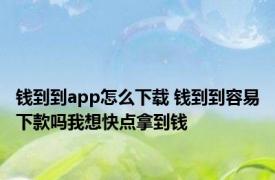 钱到到app怎么下载 钱到到容易下款吗我想快点拿到钱