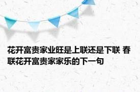 花开富贵家业旺是上联还是下联 春联花开富贵家家乐的下一句