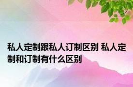 私人定制跟私人订制区别 私人定制和订制有什么区别