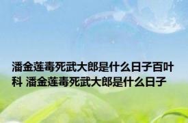 潘金莲毒死武大郎是什么日子百叶科 潘金莲毒死武大郎是什么日子