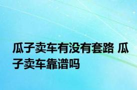 瓜子卖车有没有套路 瓜子卖车靠谱吗