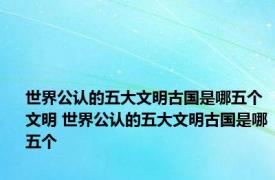 世界公认的五大文明古国是哪五个文明 世界公认的五大文明古国是哪五个