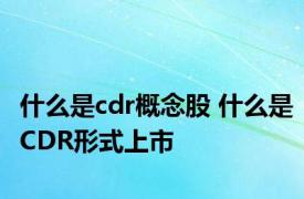 什么是cdr概念股 什么是CDR形式上市