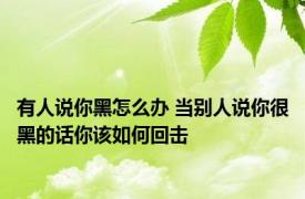 有人说你黑怎么办 当别人说你很黑的话你该如何回击