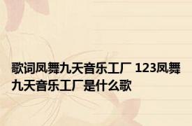 歌词凤舞九天音乐工厂 123凤舞九天音乐工厂是什么歌 