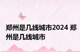 郑州是几线城市2024 郑州是几线城市