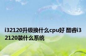 i32120升级换什么cpu好 酷睿i32120装什么系统