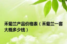 禾葡兰产品价格表（禾葡兰一套大概多少钱）