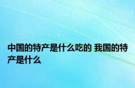 中国的特产是什么吃的 我国的特产是什么