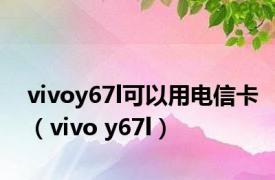 vivoy67l可以用电信卡（vivo y67l）