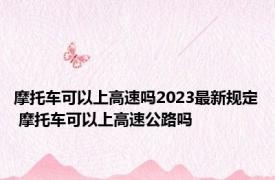 摩托车可以上高速吗2023最新规定 摩托车可以上高速公路吗