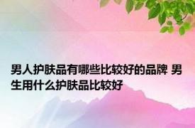 男人护肤品有哪些比较好的品牌 男生用什么护肤品比较好 