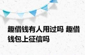 趣借钱有人用过吗 趣借钱包上征信吗